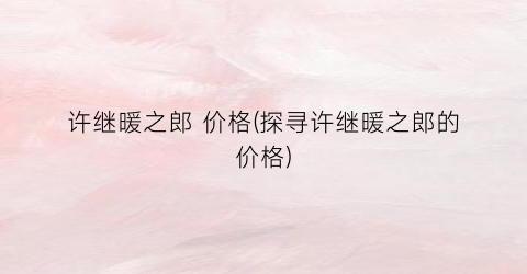 许继暖之郎 价格(探寻许继暖之郎的价格)